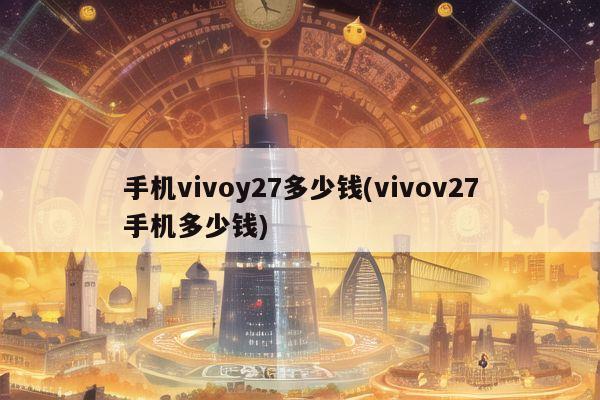 手机vivoy27多少钱(vivov27手机多少钱)