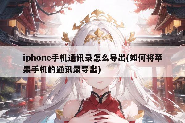 iphone手机通讯录怎么导出(如何将苹果手机的通讯录导出)