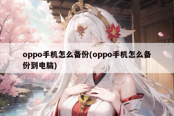 oppo手机怎么备份(oppo手机怎么备份到电脑)