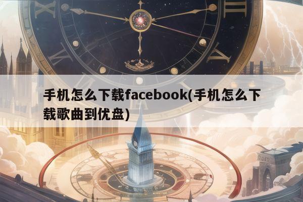 手机怎么下载facebook(手机怎么下载歌曲到优盘)