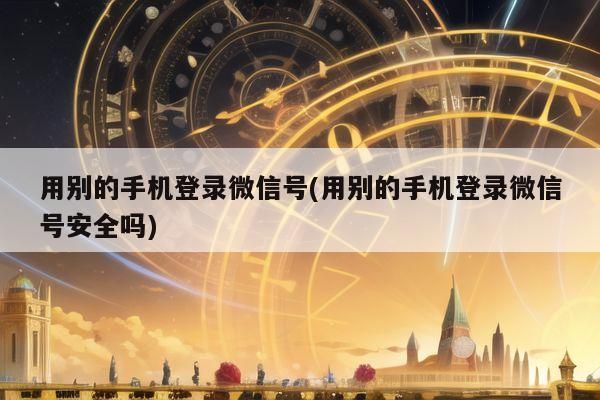 用别的手机登录微信号(用别的手机登录微信号安全吗)