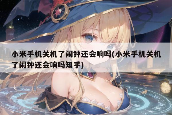 小米手机关机了闹钟还会响吗(小米手机关机了闹钟还会响吗知乎)